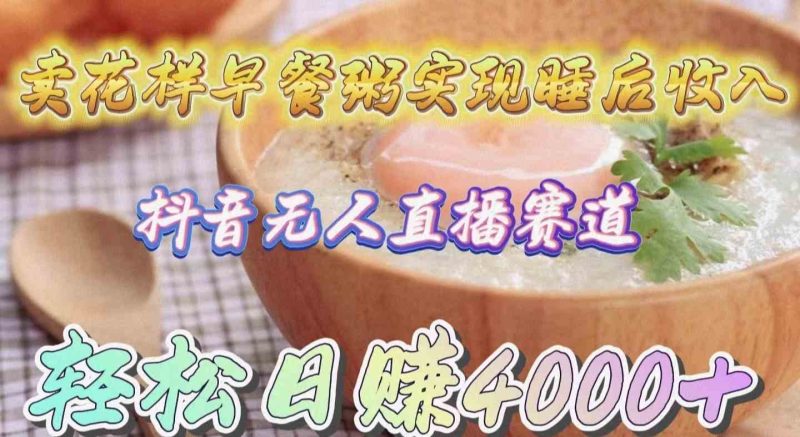 （9822期）卖花样早餐粥实现睡后收入！抖音无人直播新赛道，轻松日赚4000+-副业宝典