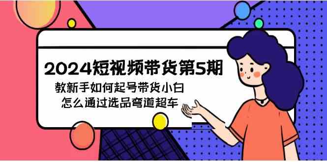 （9844期）2024短视频带货第5期，教新手如何起号，带货小白怎么通过选品弯道超车-副业宝典