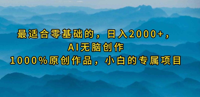 （9866期）最适合零基础的，日入2000+，AI无脑创作，100%原创作品，小白的专属项目-副业宝典