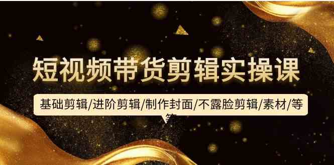 （9887期）短视频带货剪辑实操课：基础剪辑/进阶剪辑/制作封面/不露脸剪辑/素材/等等-副业宝典