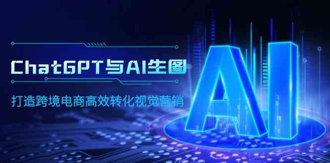 （9868期）ChatGPT与AI生图，打造跨境电商高效转化视觉营销-副业宝典