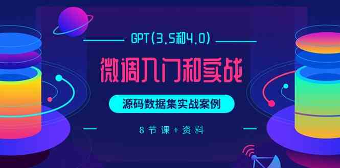 （9909期）GPT(3.5和4.0)微调入门和实战，源码数据集实战案例（8节课+资料）-副业宝典