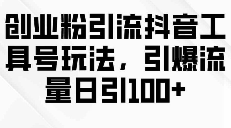 （9917期）创业粉引流抖音工具号玩法，引爆流量日引100+-副业宝典