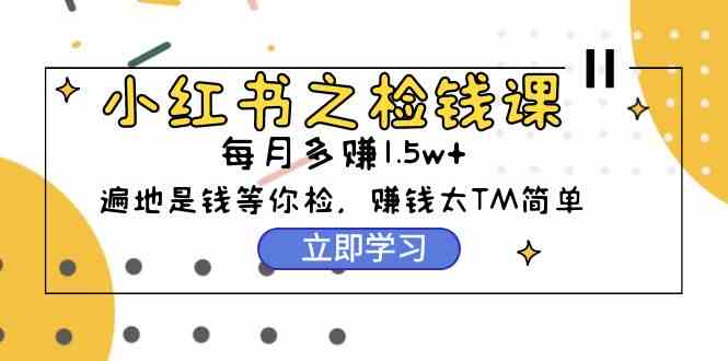 （9890期）小红书之检钱课：从0开始实测每月多赚1.5w起步，赚钱真的太简单了（98节）-副业宝典