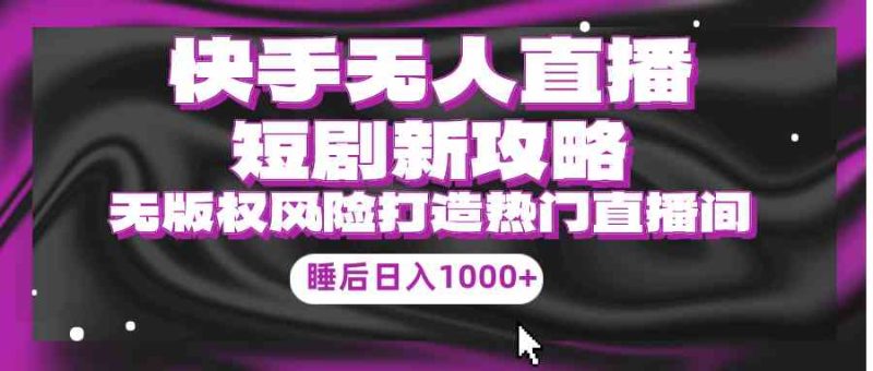 （9918期）快手无人直播短剧新攻略，合规无版权风险，打造热门直播间，睡后日入1000+-副业宝典