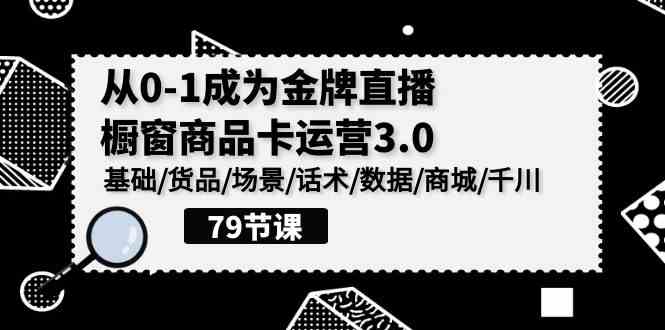 （9927期）0-1成为金牌直播-橱窗商品卡运营3.0，基础/货品/场景/话术/数据/商城/千川-副业宝典