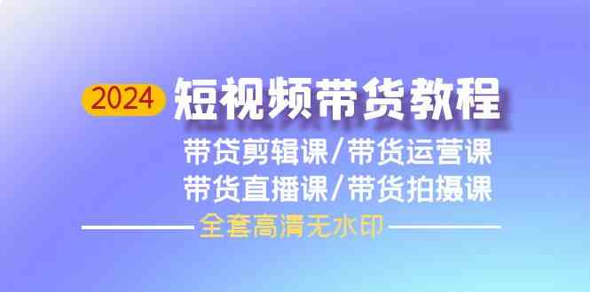 （9929期）2024短视频带货教程，剪辑课+运营课+直播课+拍摄课（全套高清无水印）-副业宝典