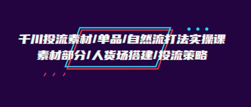 （9908期）千川投流素材/单品/自然流打法实操培训班，素材部分/人货场搭建/投流策略-副业宝典