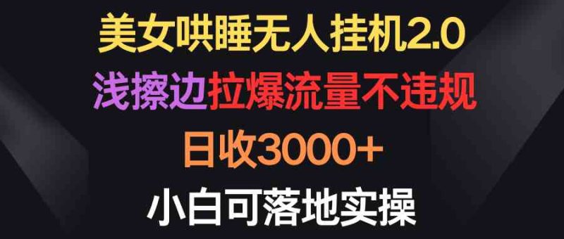 （9906期）美女哄睡无人挂机2.0，浅擦边拉爆流量不违规，日收3000+，小白可落地实操-副业宝典