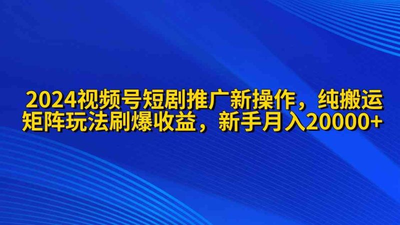 （9916期）2024视频号短剧推广新操作 纯搬运+矩阵连爆打法刷爆流量分成 小白月入20000-副业宝典