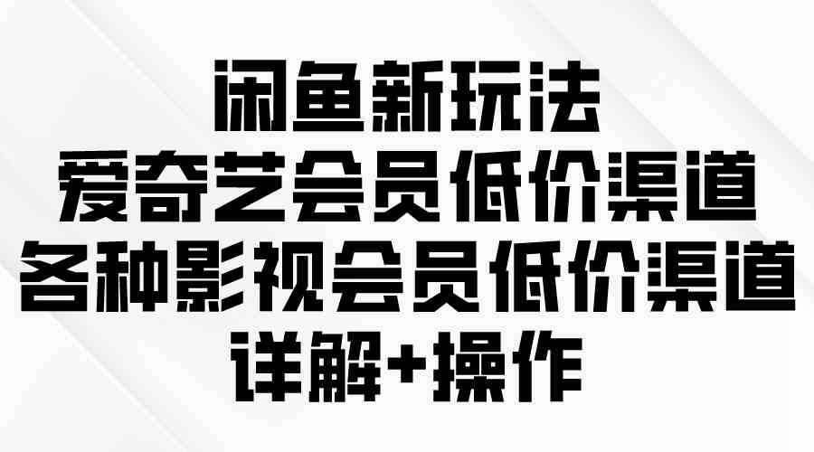 （9950期）闲鱼新玩法，爱奇艺会员低价渠道，各种影视会员低价渠道详解-副业宝典