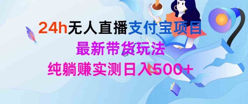 （9934期）24h无人直播支付宝项目，最新带货玩法，纯躺赚实测日入500+-副业宝典