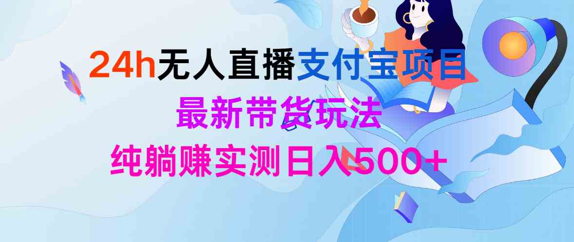 （9934期）24h无人直播支付宝项目，最新带货玩法，纯躺赚实测日入500+-副业宝典