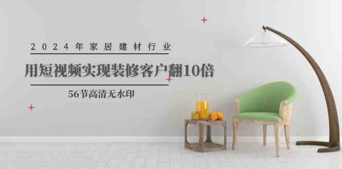 （9975期）2024年家居建材行业，用短视频实现装修客户翻10倍（56节高清无水印）-副业宝典