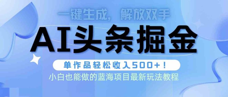 （9984期）头条AI掘金术最新玩法，全AI制作无需人工修稿，一键生成单篇文章收益500+-副业宝典