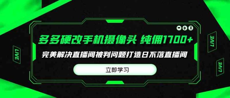 （9987期）多多硬改手机摄像头，单场带货纯佣1700+完美解决直播间被判问题，打造日…-副业宝典