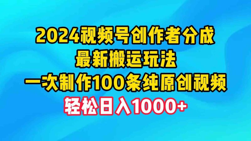 （9989期）2024视频号创作者分成，最新搬运玩法，一次制作100条纯原创视频，日入1000+-副业宝典