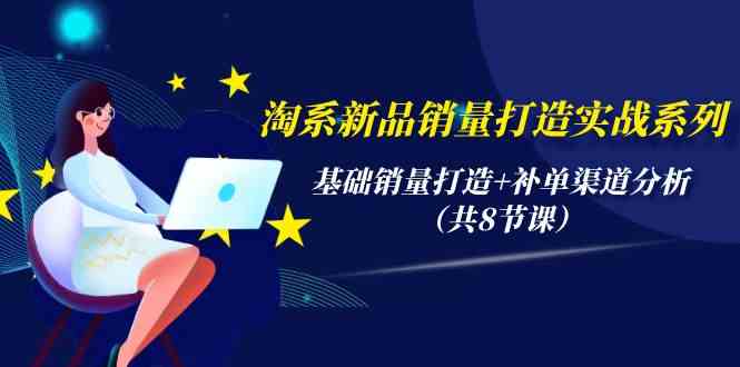 （9962期）淘系新品销量打造实战系列，基础销量打造+补单渠道分析（共8节课）-副业宝典