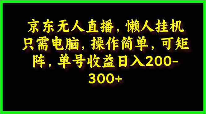 （9973期）京东无人直播，电脑挂机，操作简单，懒人专属，可矩阵操作 单号日入200-300-副业宝典