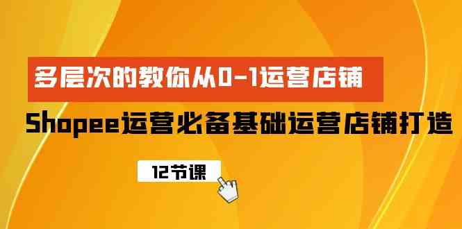 （9993期）Shopee-运营必备基础运营店铺打造，多层次的教你从0-1运营店铺-副业宝典