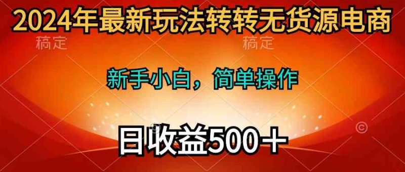 （10003期）2024年最新玩法转转无货源电商，新手小白 简单操作，长期稳定 日收入500＋-副业宝典