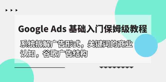 （10018期）Google Ads 基础入门，系统拆解广告形式/关键词的商业认知/谷歌广告结构-副业宝典