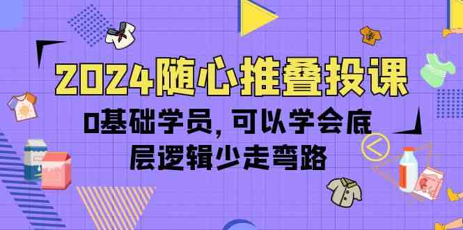 （10017期）2024随心推叠投课，0基础学员，可以学会底层逻辑少走弯路（14节）-副业宝典