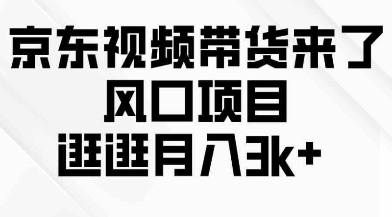 （10025期）京东短视频带货来了，风口项目，逛逛月入3k+-副业宝典