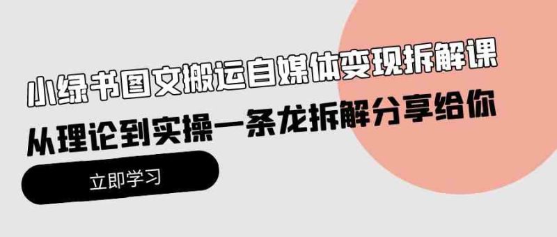 （10055期）小绿书图文搬运自媒体变现拆解课，从理论到实操一条龙拆解分享给你-副业宝典
