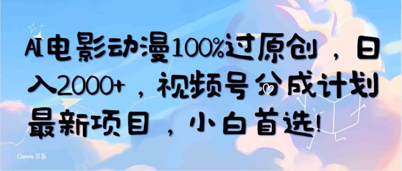 （10052期）AI电影动漫100%过原创，日入2000+，视频号分成计划最新项目，小白首选！-副业宝典