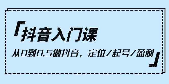 （10076期）抖音入门课，从0到0.5做抖音，定位/起号/盈利（9节课）-副业宝典