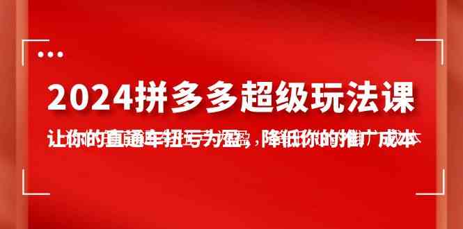 （10036期）2024拼多多-超级玩法课，让你的直通车扭亏为盈，降低你的推广成本-7节课-副业宝典