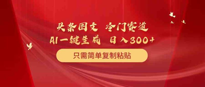（10039期）头条图文 冷门赛道 只需简单复制粘贴 几分钟一条作品 日入300+-副业宝典