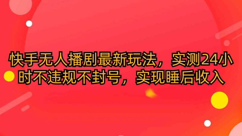 （10068期）快手无人播剧最新玩法，实测24小时不违规不封号，实现睡后收入-副业宝典