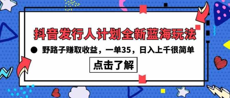 （10067期）抖音发行人计划全新蓝海玩法，野路子赚取收益，一单35，日入上千很简单!-副业宝典
