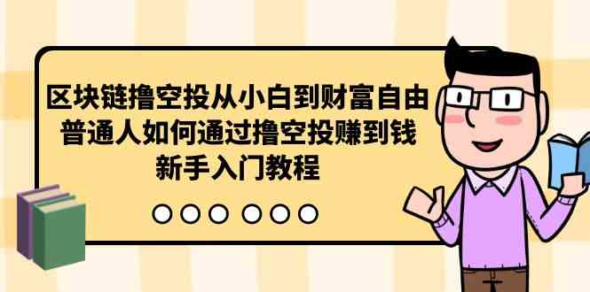 （10098期）区块链撸空投从小白到财富自由，普通人如何通过撸空投赚钱，新手入门教程-副业宝典