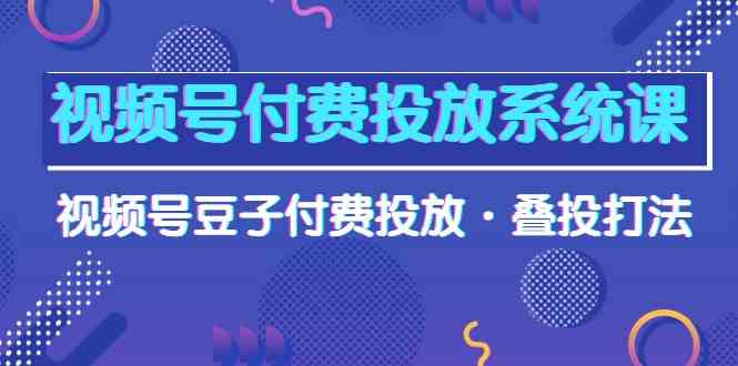 （10111期）视频号付费投放系统课，视频号豆子付费投放·叠投打法（高清视频课）-副业宝典