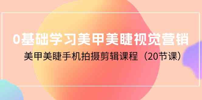 （10113期）0基础学习美甲美睫视觉营销，美甲美睫手机拍摄剪辑课程（20节课）-副业宝典