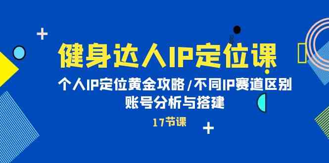（10084期）健身达人IP定位课：个人IP定位黄金攻略/不同IP赛道区别/账号分析与搭建-副业宝典