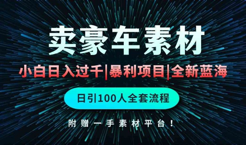 （10101期）通过卖豪车素材日入过千，空手套白狼！简单重复操作，全套引流流程.！-副业宝典