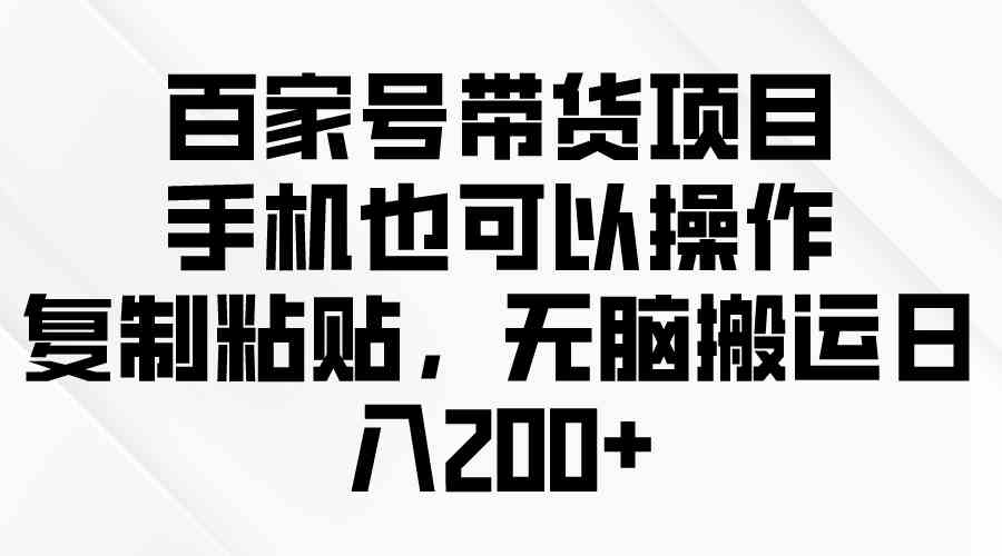 （10121期）百家号带货项目，手机也可以操作，复制粘贴，无脑搬运日入200+-副业宝典
