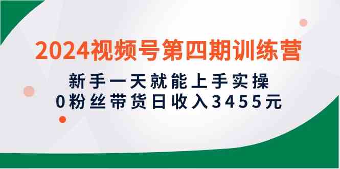 （10157期）2024视频号第四期训练营，新手一天就能上手实操，0粉丝带货日收入3455元-副业宝典