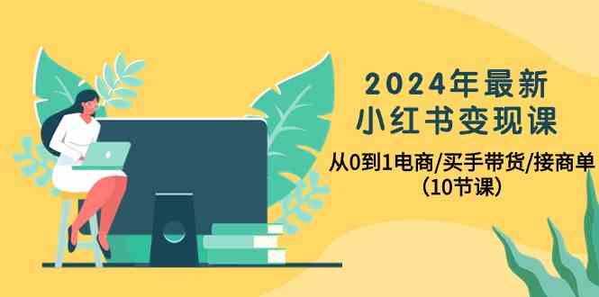 （10130期）2024年最新小红书变现课，从0到1电商/买手带货/接商单（10节课）-副业宝典