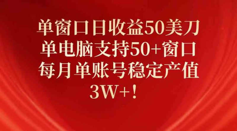（10144期）单窗口日收益50美刀，单电脑支持50+窗口，每月单账号稳定产值3W+！-副业宝典