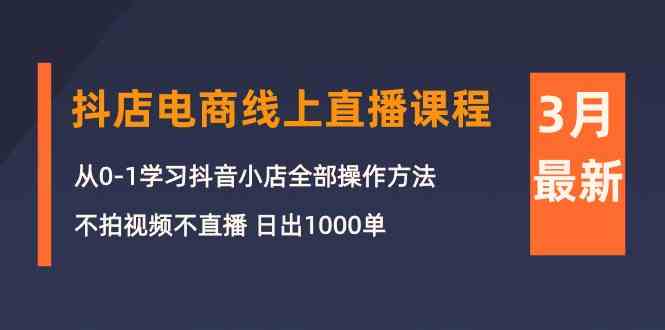 （10140期）3月抖店电商线上直播课程：从0-1学习抖音小店，不拍视频不直播 日出1000单-副业宝典