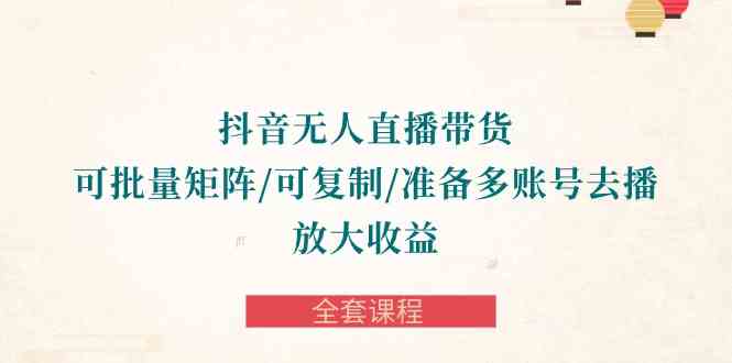 （10160期）抖音·无人直播带货 可批量矩阵/可复制/准备多账号去播/放大收益-全套课程-副业宝典
