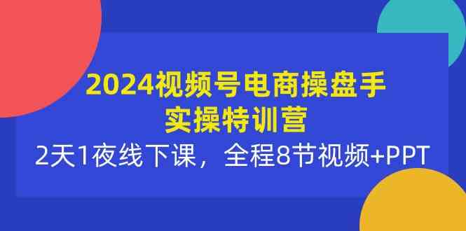 （10156期）2024视频号电商操盘手实操特训营：2天1夜线下课，全程8节视频+PPT-副业宝典