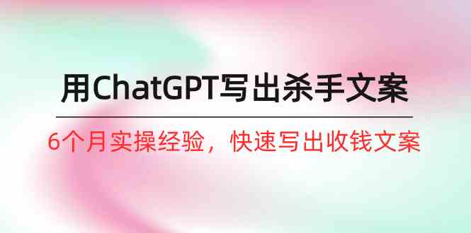 （10175期）如何用ChatGPT-写出杀手文案，6个月实战经验，快速写出收钱文案（8节课）-副业宝典