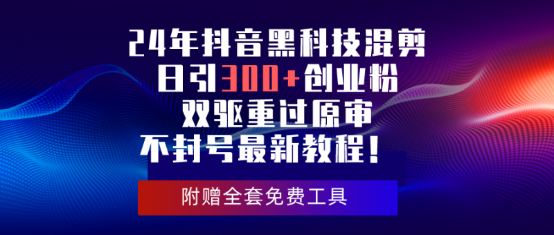 （10212期）24年抖音黑科技混剪日引300+创业粉，双驱重过原审不封号最新教程！-副业宝典