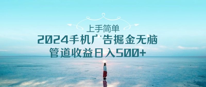 （10243期）上手简单，2024手机广告掘金无脑，管道收益日入500+-副业宝典